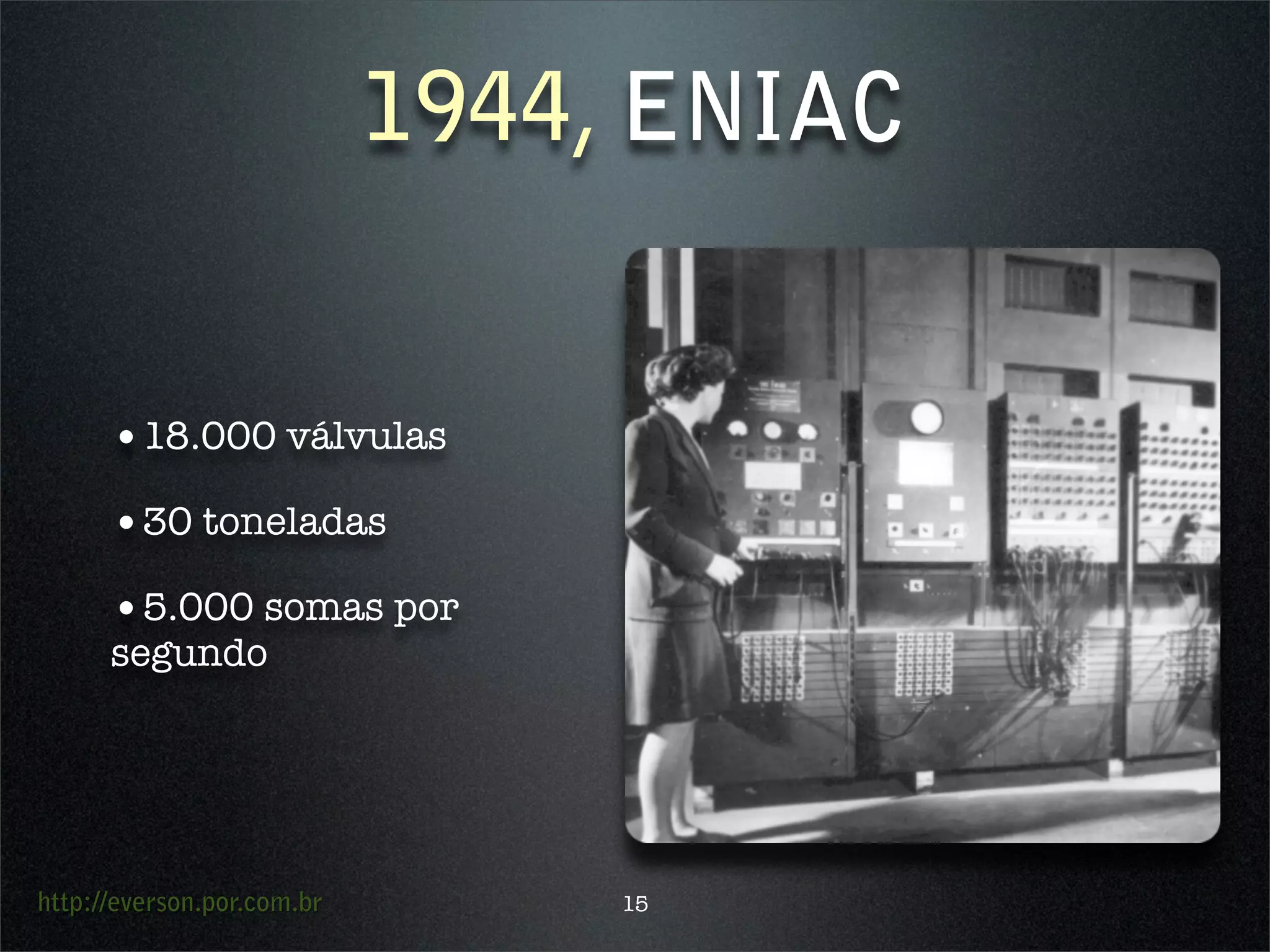 http://everson.por.com.br
1944, ENIAC
•18.000 válvulas
•30 toneladas
•5.000 somas por
segundo
15
 