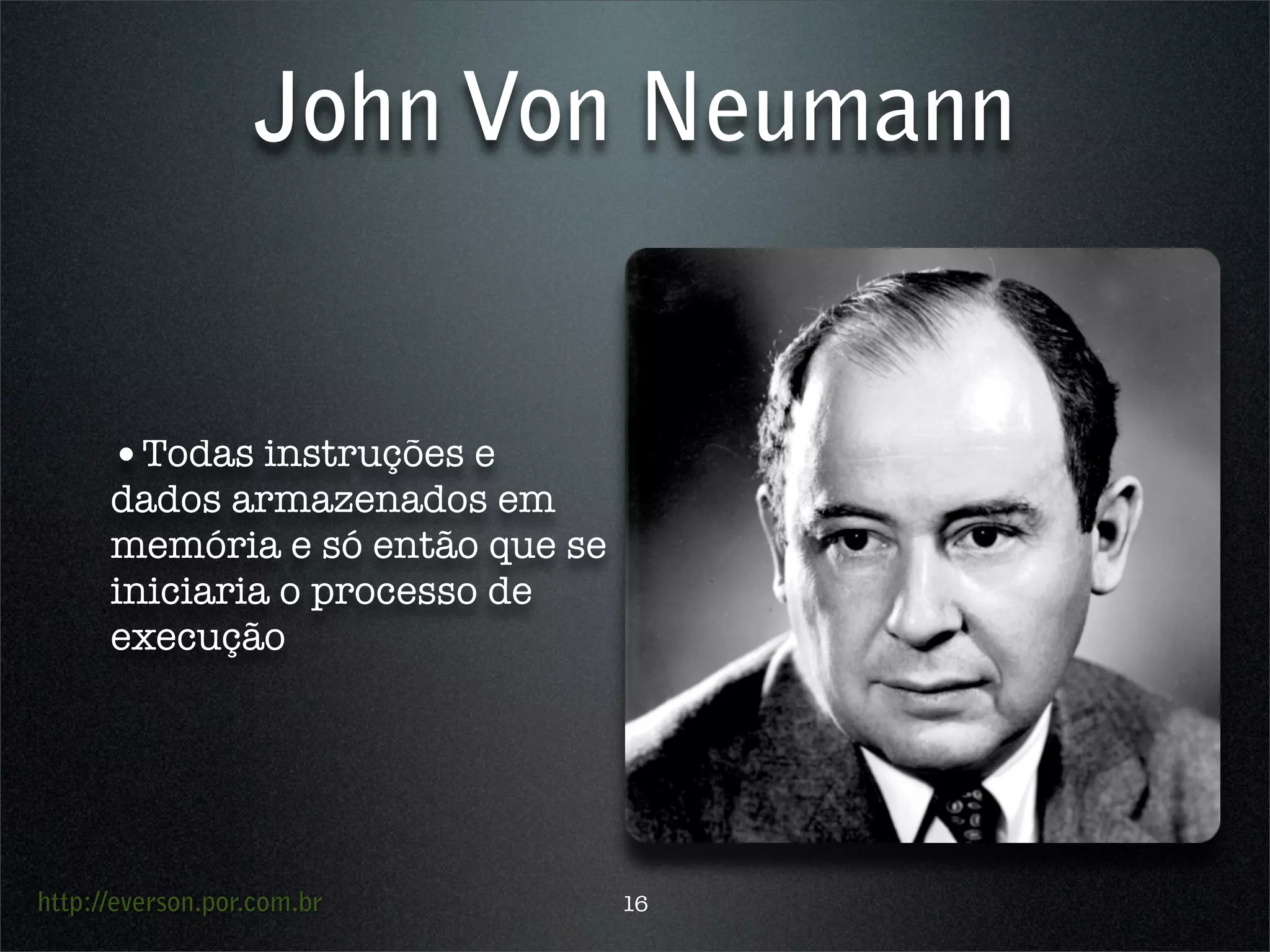 http://everson.por.com.br
John Von Neumann
•Todas instruções e
dados armazenados em
memória e só então que se
iniciaria o processo de
execução
16
 