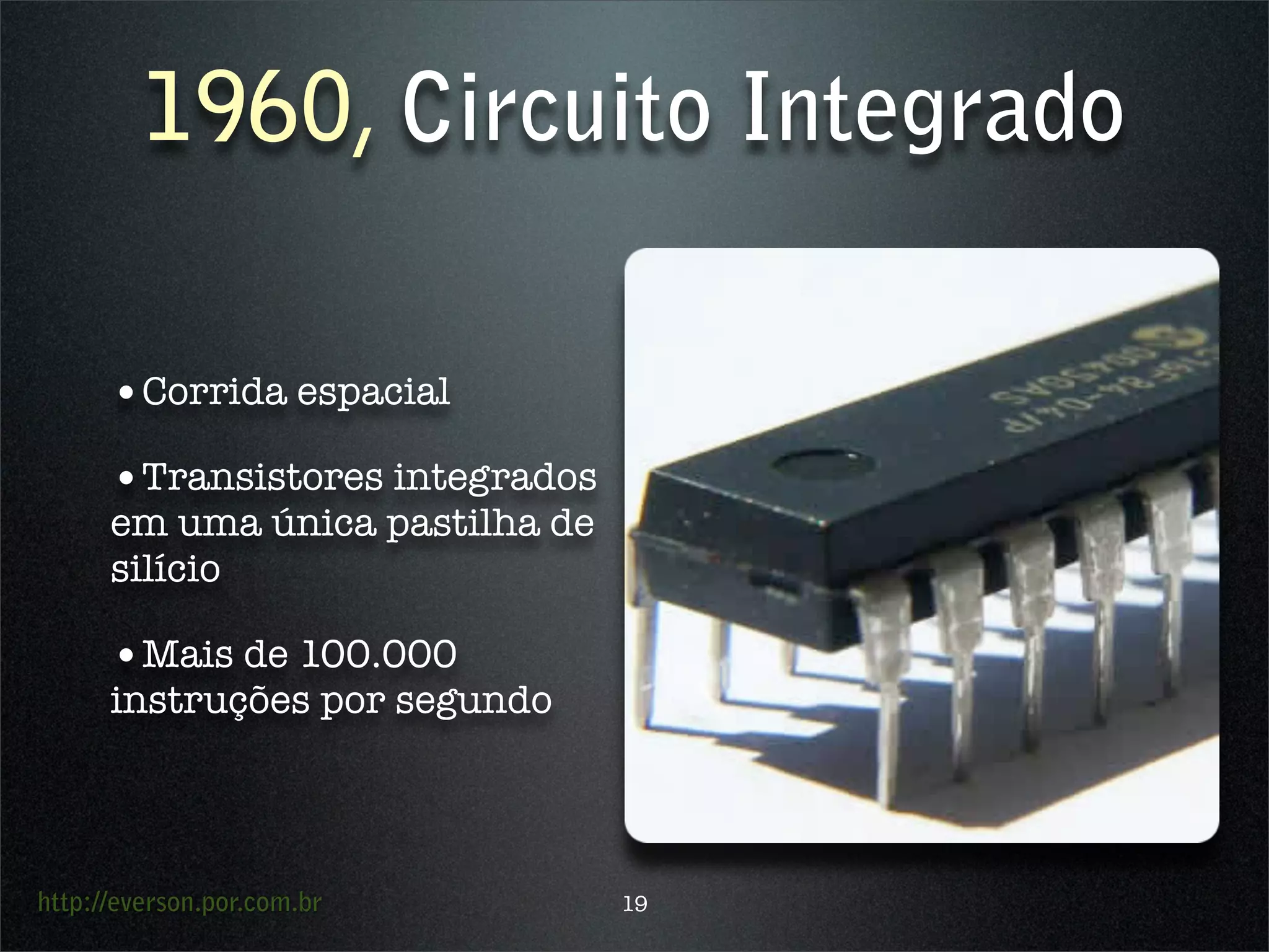 http://everson.por.com.br
1960, Circuito Integrado
•Corrida espacial
•Transistores integrados
em uma única pastilha de
silício
•Mais de 100.000
instruções por segundo
19
 