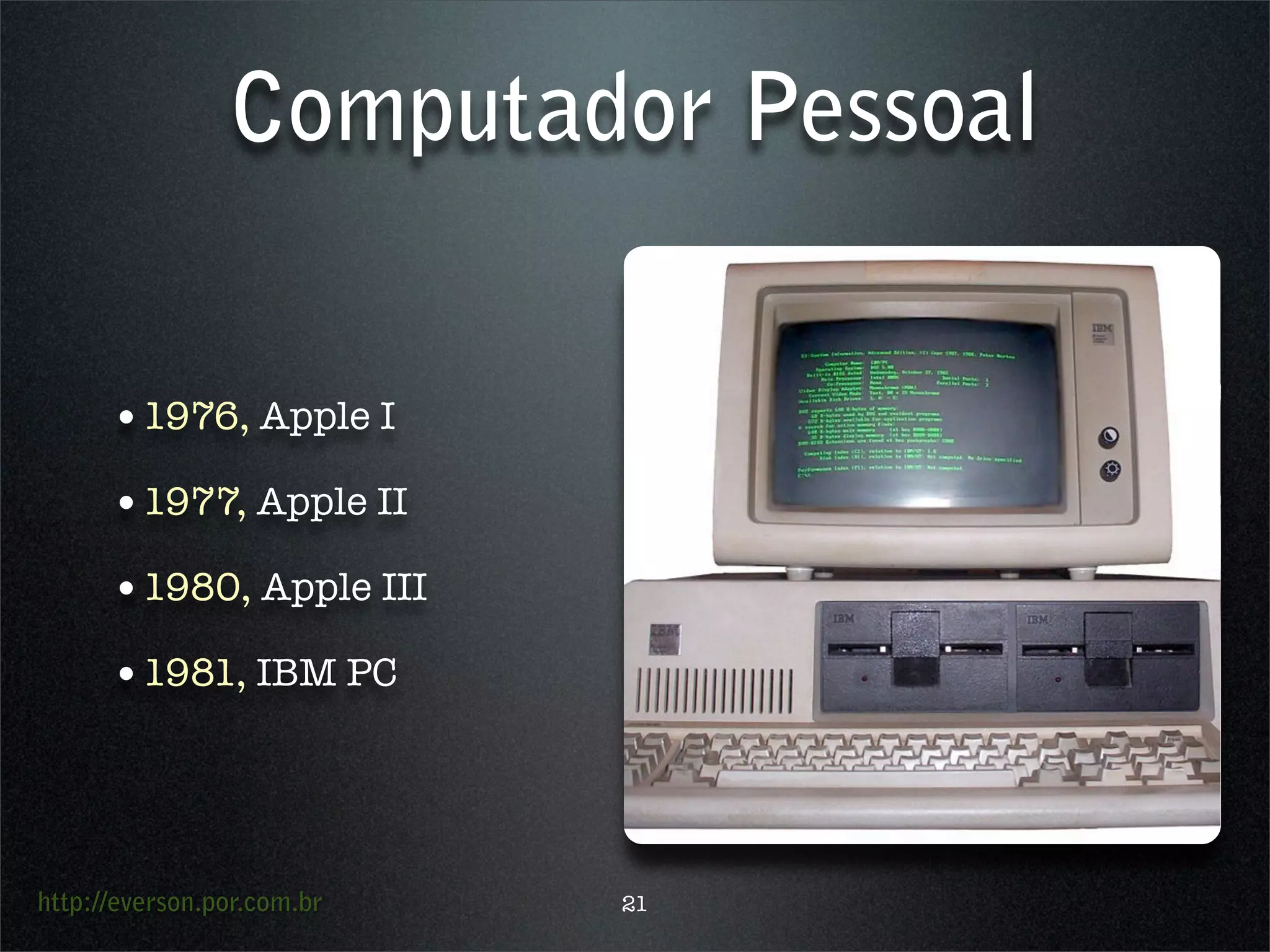 http://everson.por.com.br
Computador Pessoal
•1976, Apple I
•1977, Apple II
•1980, Apple III
•1981, IBM PC
21
 