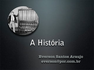 A História
Everson Santos Araujo
everson@por.com.br
 