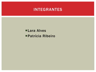 Lara Alves
Patrícia Ribeiro
INTEGRANTES
 