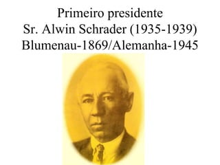 Primeiro presidente
Sr. Alwin Schrader (1935-1939)
Blumenau-1869/Alemanha-1945
 
