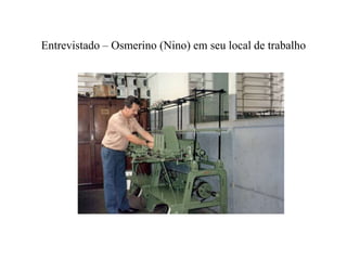 Entrevistado – Osmerino (Nino) em seu local de trabalho
 
