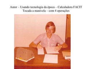 Autor – Usando tecnologia da época – Calculadora FACIT
Tocada a manivela – com 4 operações
 