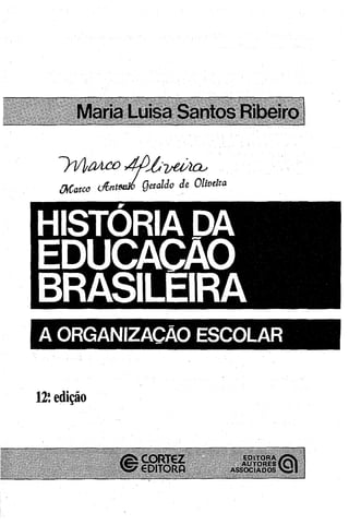 Maria Luisa Santos Ribeiro
HISTÓRIA DA
EDUCACÂO
BRASILEIRA
A ORGANIZAÇÃO ESCOLAR
12a.edição
EDITORA
AUTORES
ASSOCIADOS
 