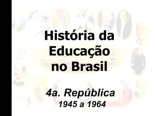 História da Educação no Brasil 4a. República  1945 a 1964 