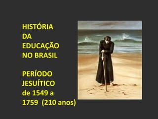 HISTÓRIA 
DA 
EDUCAÇÃO 
NO BRASIL 
PERÍODO 
JESUÍTICO 
de 1549 a 
1759 (210 anos) 
 