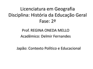 Licenciatura em GeografiaDisciplina: História da Educação GeralFase: 2ª Prof. REGINA ONEDA MELLO Acadêmico: Delmir Fernandes Japão: Contexto Político e Educacional 