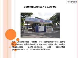 Rosangela

          COMPUTADORES NO CAMPUS




As universidade utiliza os computadores como
ferramenta administrativa na execução de tarefas
relacionada    principalmente    aos   seguintes
procedimento ou processo acadêmicos.
 