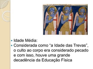  Idade Média:
 Considerada como “a Idade das Trevas”,
o culto ao corpo era considerado pecado
e com isso, houve uma grande
decadência da Educação Física
 