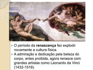  O período da renascença fez explodir
novamente a cultura física.
 A admiração e dedicação pela beleza do
corpo, antes proibida, agora renasce com
grandes artistas como Leonardo da Vinci
(1432-1519).
 