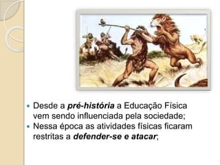  Desde a pré-história a Educação Física
vem sendo influenciada pela sociedade;
 Nessa época as atividades físicas ficaram
restritas a defender-se e atacar;
 