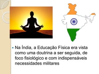  Na Índia, a Educação Física era vista
como uma doutrina a ser seguida, de
foco fisiológico e com indispensáveis
necessidades militares
 