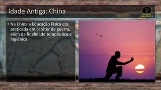 Idade Antiga: China
• Na China a Educação Física era
praticada em caráter de guerra,
além da finalidade terapêutica e
higiênica
 
