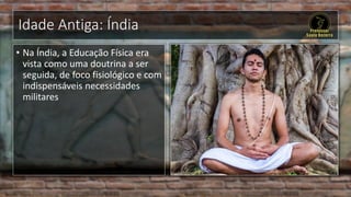 Idade Antiga: Índia
• Na Índia, a Educação Física era
vista como uma doutrina a ser
seguida, de foco fisiológico e com
indispensáveis necessidades
militares
 