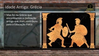 Idade Antiga: Grécia
• Mas foi na Grécia que
encontramos a civilização
antiga que mais contribuiu
para a Educação Física
 