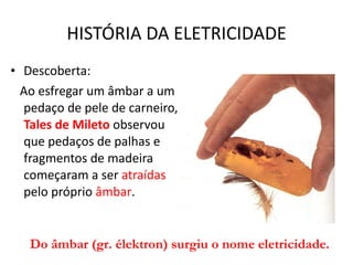 HISTÓRIA DA ELETRICIDADE ,[object Object],[object Object],Do âmbar (gr. élektron) surgiu o nome eletricidade.   