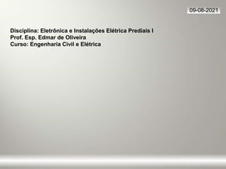 09-08-2021
Disciplina: Eletrônica e Instalações Elétrica Prediais I
Prof. Esp. Edmar de Oliveira
Curso: Engenharia Civil e Elétrica
 