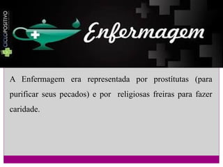 A Enfermagem era representada por prostítutas (para
purificar seus pecados) e por religiosas freiras para fazer
caridade.

 
