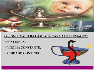 O SIGNIFICADO DA LÂMPADA PARA A ENFERMAGEM
SENTINELA,
 VIGÍLIA CONSTANTE,
 CUIDADO CONTÍNUO.

 