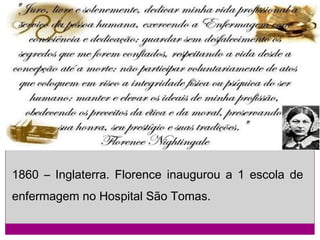 A VIDA DE FLORENCE

1860 – Inglaterra. Florence inaugurou a 1 escola de
enfermagem no Hospital São Tomas.

 