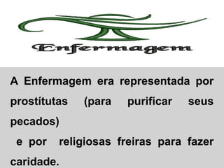A Enfermagem era representada por
prostítutas

(para

purificar

seus

pecados)
e por

religiosas freiras para fazer

caridade.

 