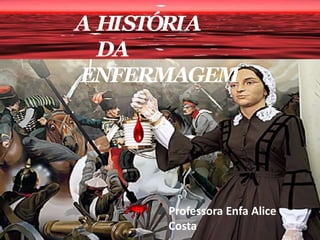 A HISTÓRIA
DA
ENFERMAGEM
Professora Enfa Alice
Costa
 