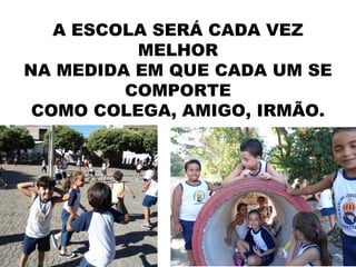 A ESCOLA SERÁ CADA VEZ
          MELHOR
NA MEDIDA EM QUE CADA UM SE
         COMPORTE
 COMO COLEGA, AMIGO, IRMÃO.
 
