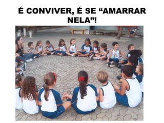 É CONVIVER, É SE “AMARRAR
         NELA”!
 