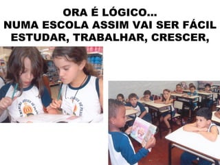 ORA É LÓGICO...
NUMA ESCOLA ASSIM VAI SER FÁCIL
 ESTUDAR, TRABALHAR, CRESCER,
 