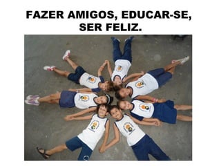FAZER AMIGOS, EDUCAR-SE,
       SER FELIZ.
 