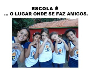 ESCOLA É
... O LUGAR ONDE SE FAZ AMIGOS.
 