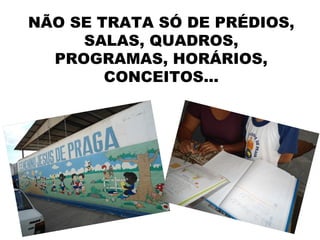 NÃO SE TRATA SÓ DE PRÉDIOS,
     SALAS, QUADROS,
  PROGRAMAS, HORÁRIOS,
        CONCEITOS...
 