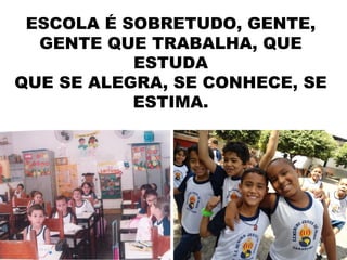 ESCOLA É SOBRETUDO, GENTE,
  GENTE QUE TRABALHA, QUE
           ESTUDA
QUE SE ALEGRA, SE CONHECE, SE
           ESTIMA.
 