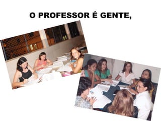 O PROFESSOR É GENTE,
 