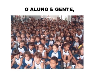 O ALUNO É GENTE,
 