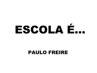 ESCOLA É...
  PAULO FREIRE
 