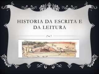 HISTORIA DA ESCRITA E
DA LEITURA
 