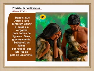 Depois que
Adão e Eva
Tentaram Cobrir
a culpa e a
vergonha
com folhas de
figueira, Deus,
graciosamente,
Substituiu as
folhas
por roupas que
Ele fez da
pele de um animal.
Provisão de Vestimentas
Gênesis. 3:7 a 21.
08
 