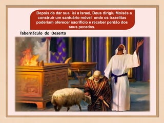 Tabernáculo do Deserto
Depois de dar sua lei a Israel, Deus dirigiu Moisés a
construir um santuário móvel onde os israelitas
poderiam oferecer sacrificio e receber perdão dos
seus pecados.
 