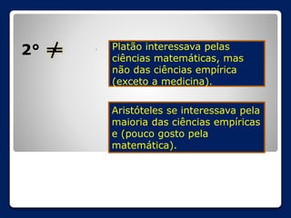 2°

Platão interessava pelas
ciências matemáticas, mas
não das ciências empírica
(exceto a medicina).
Aristóteles se interessava pela
maioria das ciências empíricas
e (pouco gosto pela
matemática).

 
