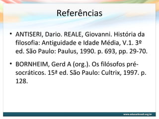 Referências
• ANTISERI, Dario. REALE, Giovanni. História da
filosofia: Antiguidade e Idade Média, V.1. 3º
ed. São Paulo: Paulus, 1990. p. 693, pp. 29-70.
• BORNHEIM, Gerd A (org.). Os filósofos pré-
socráticos. 15ª ed. São Paulo: Cultrix, 1997. p.
128.
 