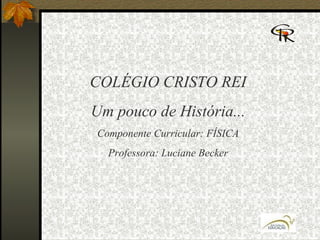COLÉGIO CRISTO REI Um pouco de História... Componente Curricular: FÍSICA Professora: Luciane Becker 