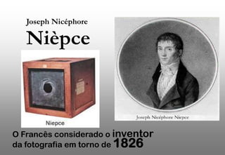 Joseph Nicéphore

Nièpce

O Francês considerado o inventor
da fotografia em torno de 1826

 