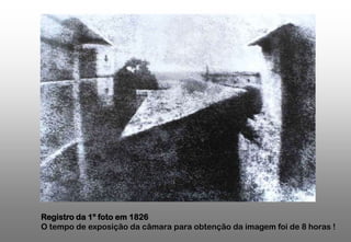 Registro da 1º foto em 1826
O tempo de exposição da câmara para obtenção da imagem foi de 8 horas !

 