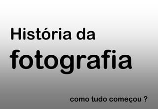História da

fotografia
como tudo começou ?

 