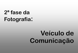 2ª fase da
Fotografia:

Veículo de
Comunicação

 