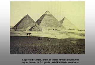 Lugares distantes, antes só vistos através de pinturas
agora tinham na fotografia mais fidelidade e realismo.

 