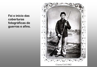 Foi o início das
coberturas
fotográficas de
guerras e afins.

 